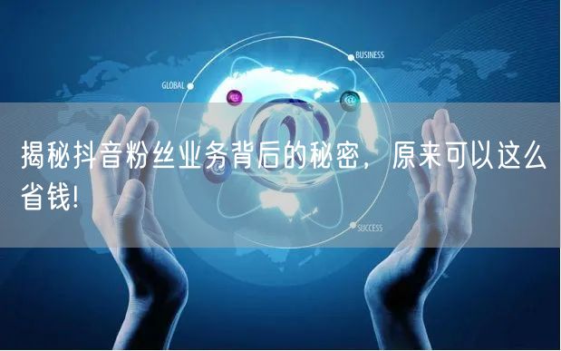 揭秘抖音粉丝业务背后的秘密，原来可以这么省钱!