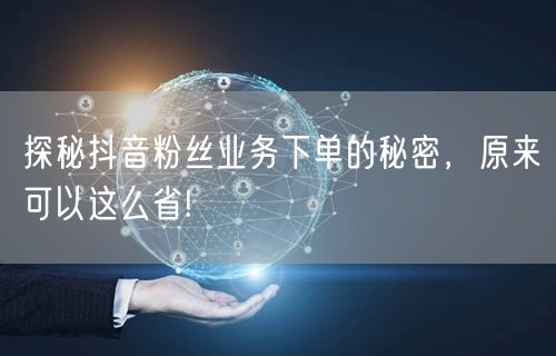 探秘抖音粉丝业务下单的秘密，原来可以这么省!