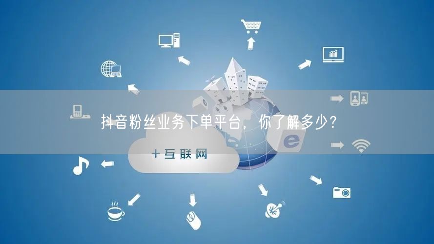 抖音粉丝业务下单平台，你了解多少？