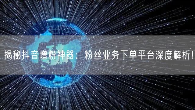 揭秘抖音增粉神器：粉丝业务下单平台深度解析！