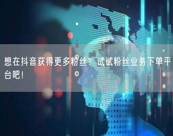 想在抖音获得更多粉丝？试试粉丝业务下单平台吧！