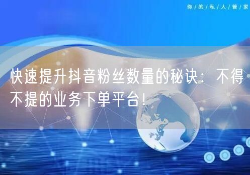 快速提升抖音粉丝数量的秘诀：不得不提的业务下单平台！