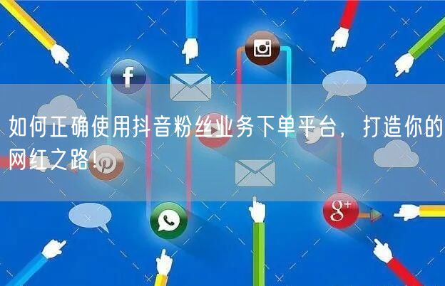 如何正确使用抖音粉丝业务下单平台，打造你的网红之路！