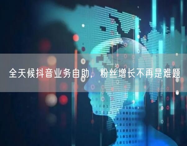 全天候抖音业务自助，粉丝增长不再是难题