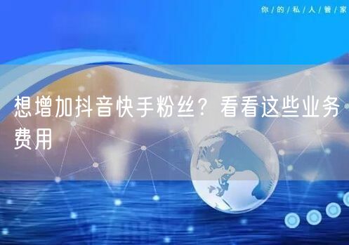 想增加抖音快手粉丝？看看这些业务费用
