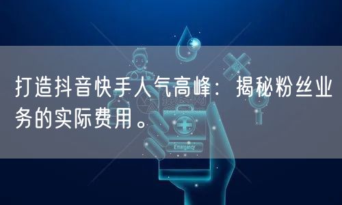 打造抖音快手人气高峰：揭秘粉丝业务的实际费用。