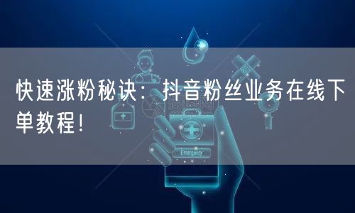快速涨粉秘诀：抖音粉丝业务在线下单教程！