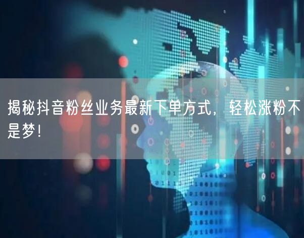 揭秘抖音粉丝业务最新下单方式，轻松涨粉不是梦！