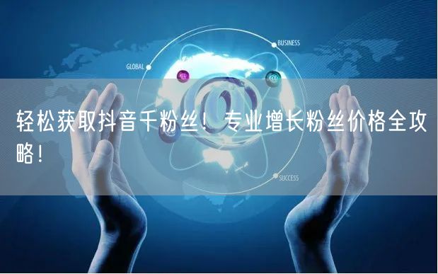 轻松获取抖音千粉丝！专业增长粉丝价格全攻略！
