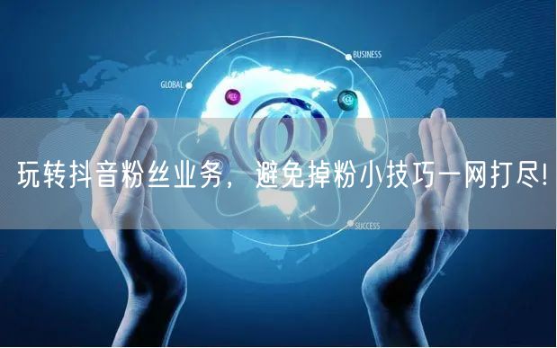 玩转抖音粉丝业务，避免掉粉小技巧一网打尽!