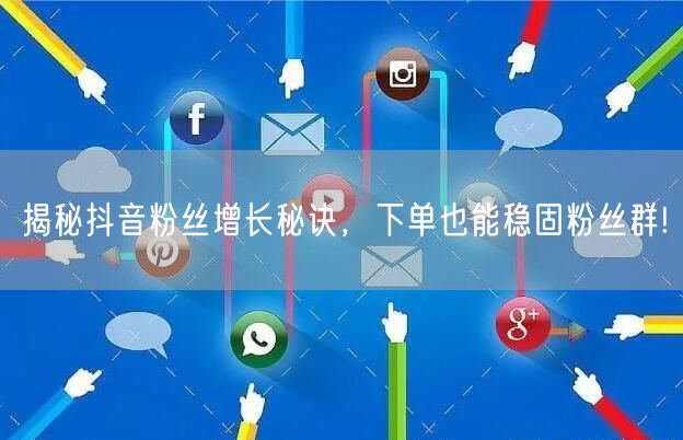 揭秘抖音粉丝增长秘诀，下单也能稳固粉丝群!