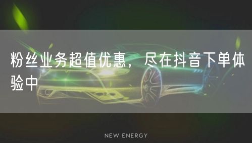 粉丝业务超值优惠，尽在抖音下单体验中