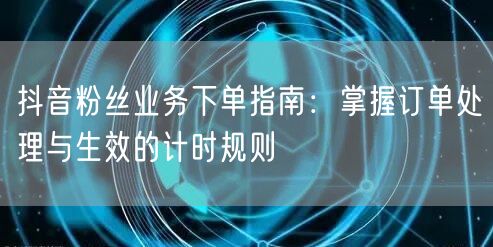 抖音粉丝业务下单指南：掌握订单处理与生效的计时规则