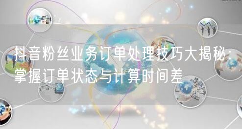 抖音粉丝业务订单处理技巧大揭秘：掌握订单状态与计算时间差