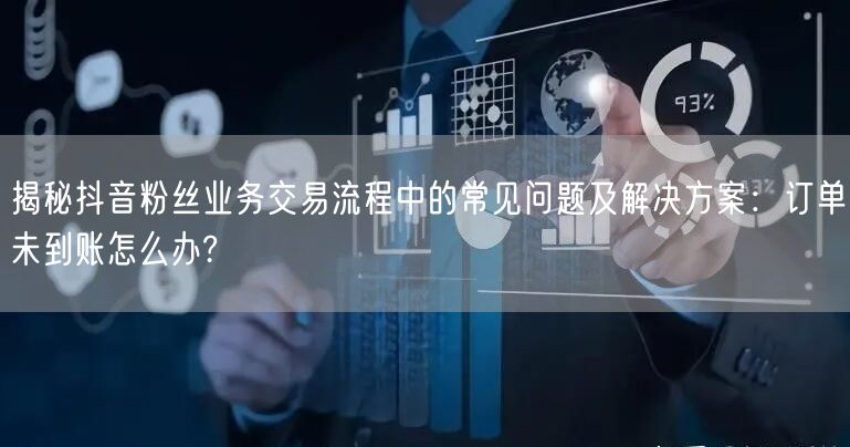 揭秘抖音粉丝业务交易流程中的常见问题及解决方案：订单未到账怎么办?
