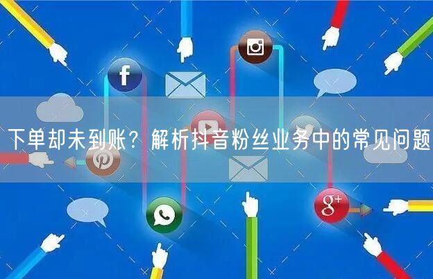 下单却未到账？解析抖音粉丝业务中的常见问题