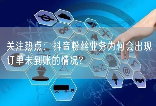 关注热点：抖音粉丝业务为何会出现订单未到账的情况?