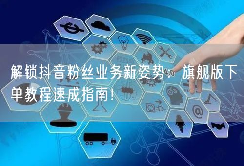解锁抖音粉丝业务新姿势：旗舰版下单教程速成指南！