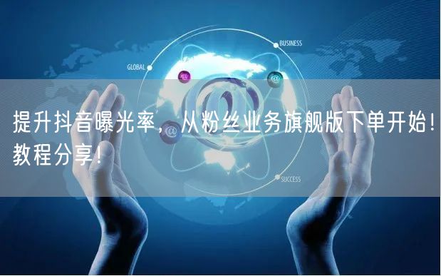 提升抖音曝光率，从粉丝业务旗舰版下单开始！教程分享！