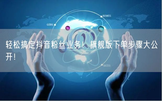 轻松搞定抖音粉丝业务！旗舰版下单步骤大公开！