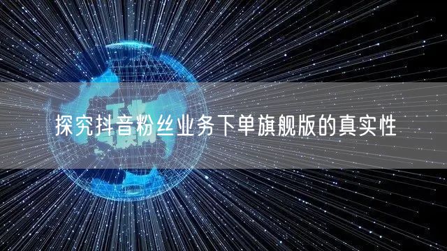 探究抖音粉丝业务下单旗舰版的真实性