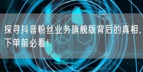 探寻抖音粉丝业务旗舰版背后的真相，下单前必看！