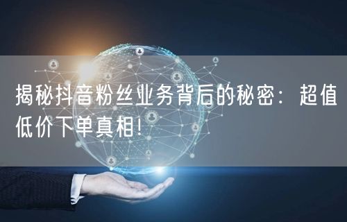 揭秘抖音粉丝业务背后的秘密：超值低价下单真相！