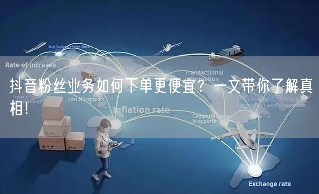 抖音粉丝业务如何下单更便宜？一文带你了解真相！