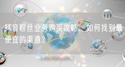抖音粉丝业务购买攻略：如何找到最便宜的渠道？