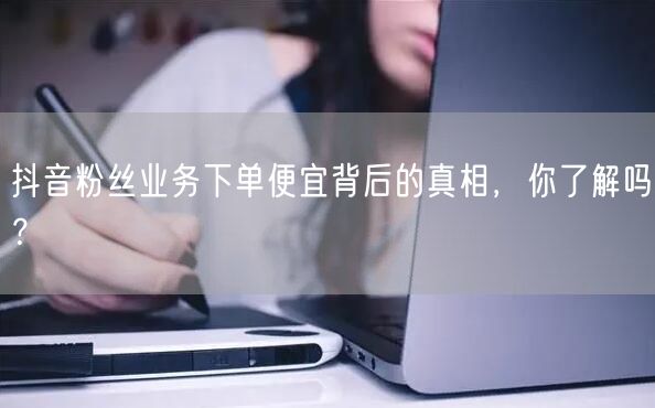 抖音粉丝业务下单便宜背后的真相，你了解吗？