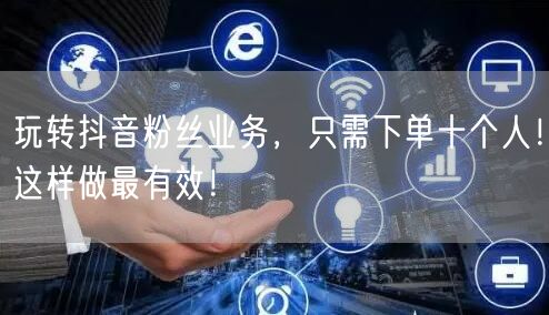 玩转抖音粉丝业务，只需下单十个人！这样做最有效！