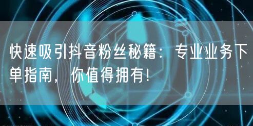 快速吸引抖音粉丝秘籍：专业业务下单指南，你值得拥有！