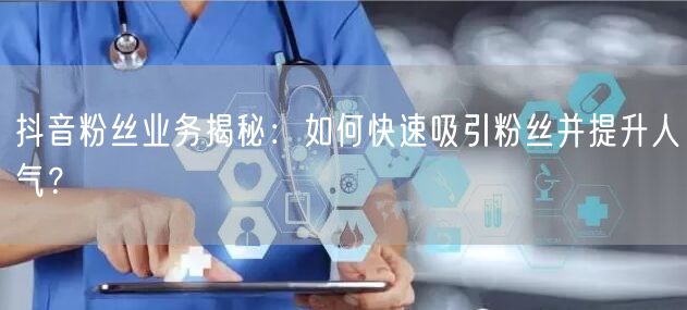 抖音粉丝业务揭秘：如何快速吸引粉丝并提升人气？