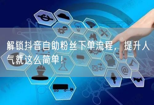 解锁抖音自助粉丝下单流程，提升人气就这么简单！