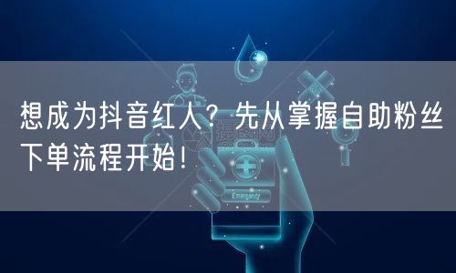 想成为抖音红人？先从掌握自助粉丝下单流程