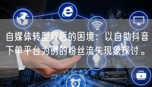 自媒体转型背后的困境：以自助抖音下单平台为例的粉丝流失现象探讨。