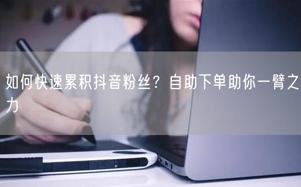 如何快速累积抖音粉丝？自助下单助你一臂之力