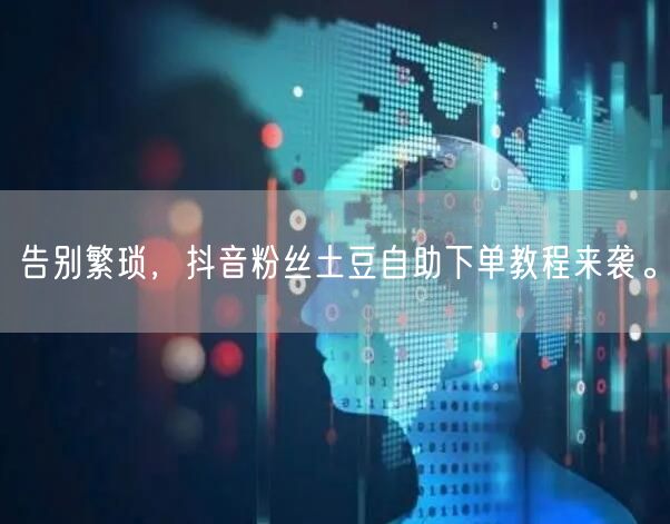 告别繁琐，抖音粉丝土豆自助下单教程来袭。