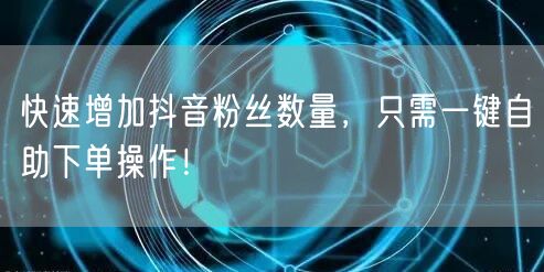快速增加抖音粉丝数量，只需一键自助下单操作！