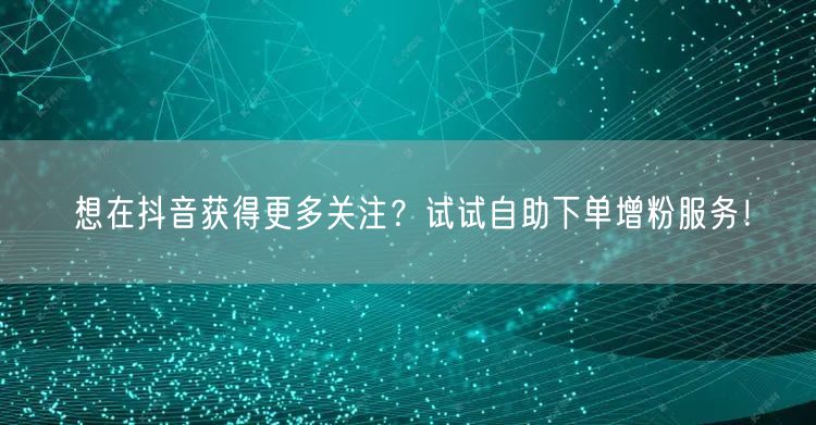 想在抖音获得更多关注？试试自助下单增粉服务！