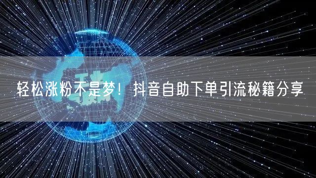轻松涨粉不是梦！抖音自助下单引流秘籍分享