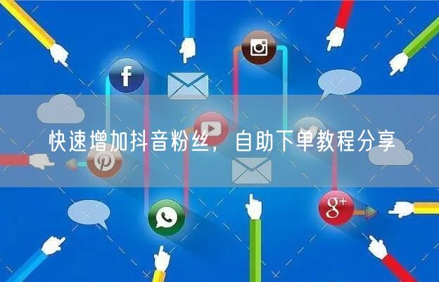 快速增加抖音粉丝，自助下单教程分享