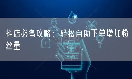 抖店必备攻略：轻松自助下单增加粉丝量