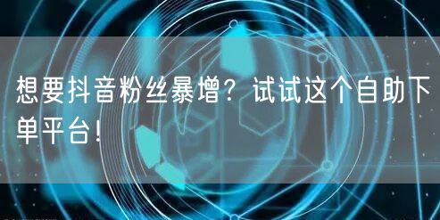 想要抖音粉丝暴增？试试这个自助下单平台！