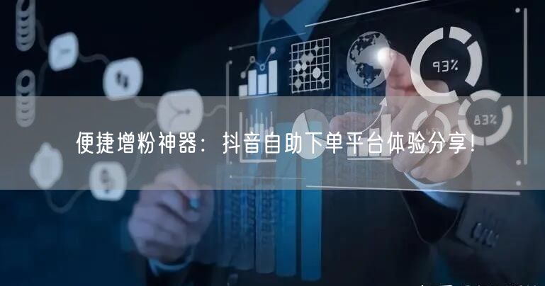 便捷增粉神器：抖音自助下单平台体验分享！