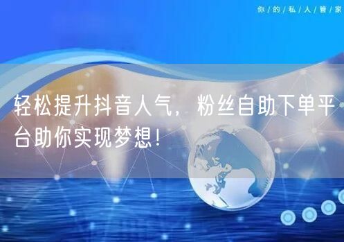 轻松提升抖音人气，粉丝自助下单平台助你实现梦想！