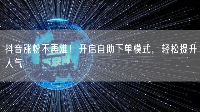 抖音涨粉不再难！开启自助下单模式，轻松提升人气
