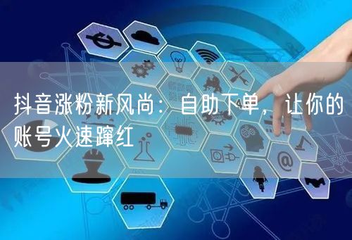 抖音涨粉新风尚：自助下单，让你的账号火速蹿红