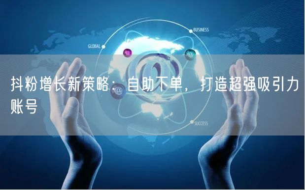 抖粉增长新策略：自助下单，打造超强吸引力账号