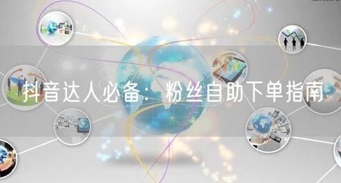 抖音达人必备：粉丝自助下单指南